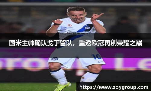 国米主帅确认戈丁留队，重返欧冠再创荣耀之巅
