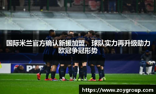 国际米兰官方确认新援加盟，球队实力再升级助力欧冠争冠形势